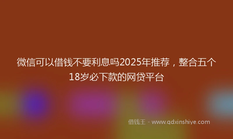 微信可以借钱不要利息吗2025年推荐，整合五个18岁必下款的网贷平台