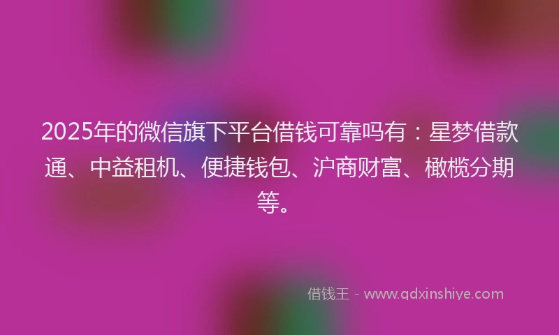 2025年的微信旗下平台借钱可靠吗有：星梦借款通、中益租机、便捷钱包、沪商财富、橄榄分期等。