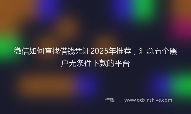 微信如何查找借钱凭证2025年推荐，汇总五个黑户无条件下款的平台