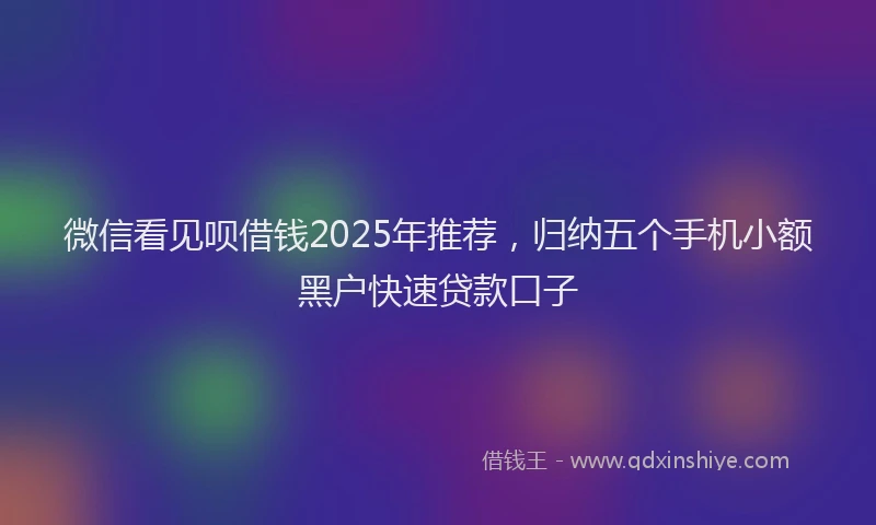 微信看见呗借钱2025年推荐，归纳五个手机小额黑户快速贷款口子