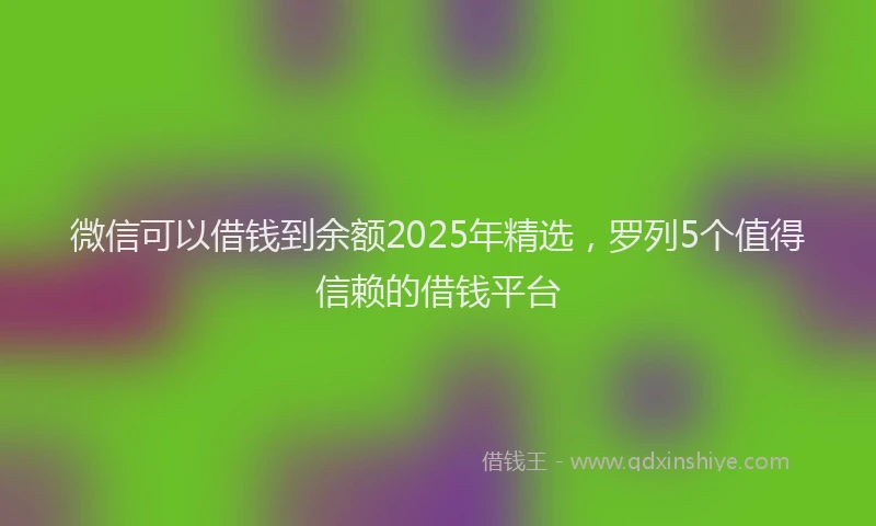 微信可以借钱到余额2025年精选，罗列5个值得信赖的借钱平台