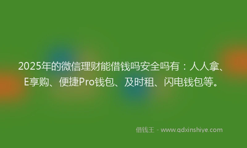 2025年的微信理财能借钱吗安全吗有：人人拿、E享购、便捷Pro钱包、及时租、闪电钱包等。