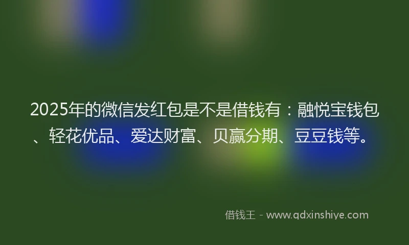 2025年的微信发红包是不是借钱有：融悦宝钱包、轻花优品、爱达财富、贝赢分期、豆豆钱等。