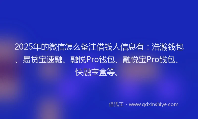 2025年的微信怎么备注借钱人信息有：浩瀚钱包、易贷宝速融、融悦Pro钱包、融悦宝Pro钱包、快融宝盒等。