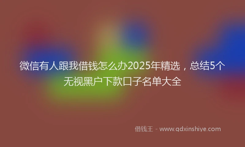 微信有人跟我借钱怎么办2025年精选，总结5个无视黑户下款口子名单大全