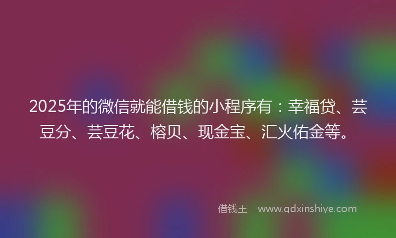 2025年的微信就能借钱的小程序有：幸福贷、芸豆分、芸豆花、榕贝、现金宝、汇火佑金等。