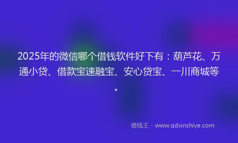 2025年的微信哪个借钱软件好下有：葫芦花、万通小贷、借款宝速融宝、安心贷宝、一川商城等。