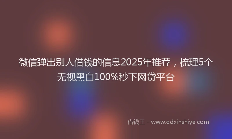 微信弹出别人借钱的信息2025年推荐，梳理5个无视黑白100%秒下网贷平台