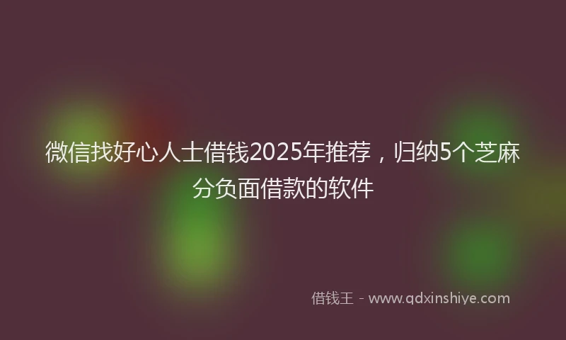 微信找好心人士借钱2025年推荐，归纳5个芝麻分负面借款的软件