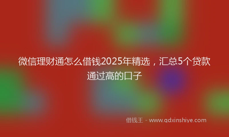 微信理财通怎么借钱2025年精选，汇总5个贷款通过高的口子