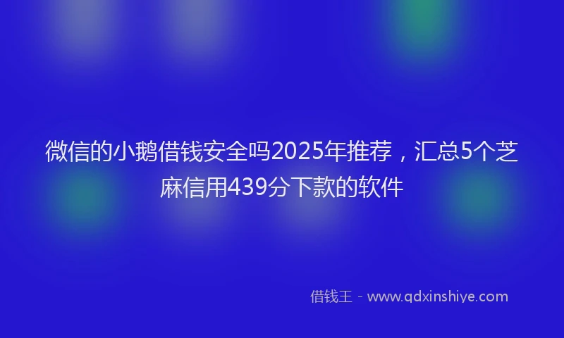 微信的小鹅借钱安全吗2025年推荐，汇总5个芝麻信用439分下款的软件