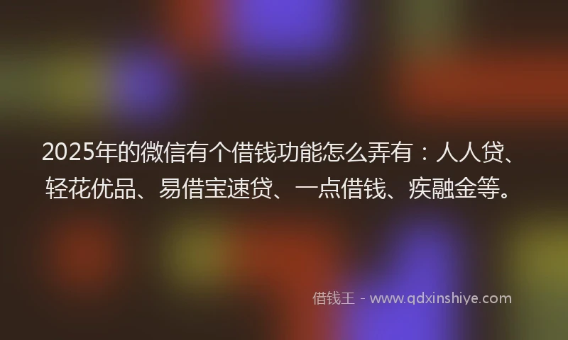 2025年的微信有个借钱功能怎么弄有：人人贷、轻花优品、易借宝速贷、一点借钱、疾融金等。