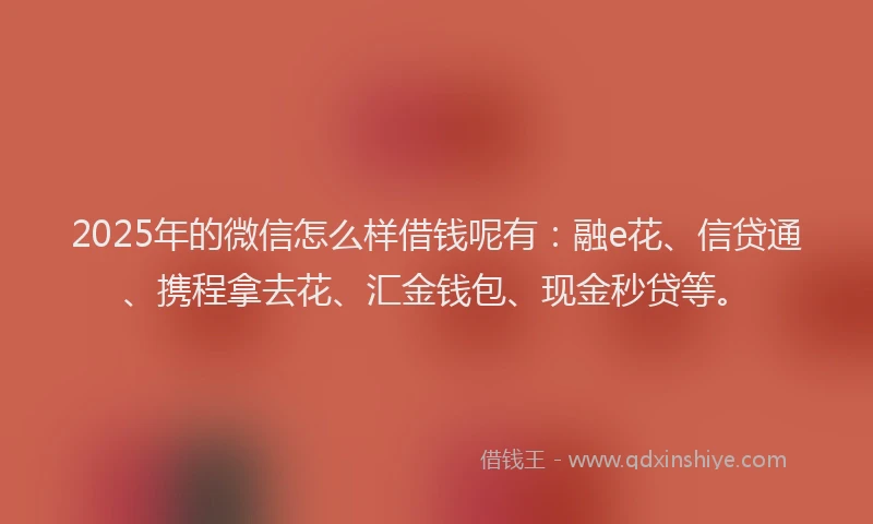 2025年的微信怎么样借钱呢有：融e花、信贷通、携程拿去花、汇金钱包、现金秒贷等。