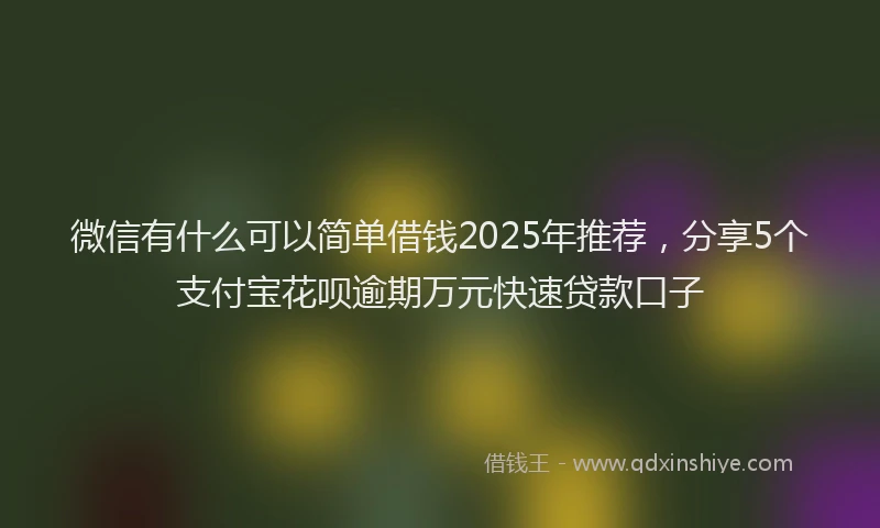 微信有什么可以简单借钱2025年推荐，分享5个支付宝花呗逾期万元快速贷款口子