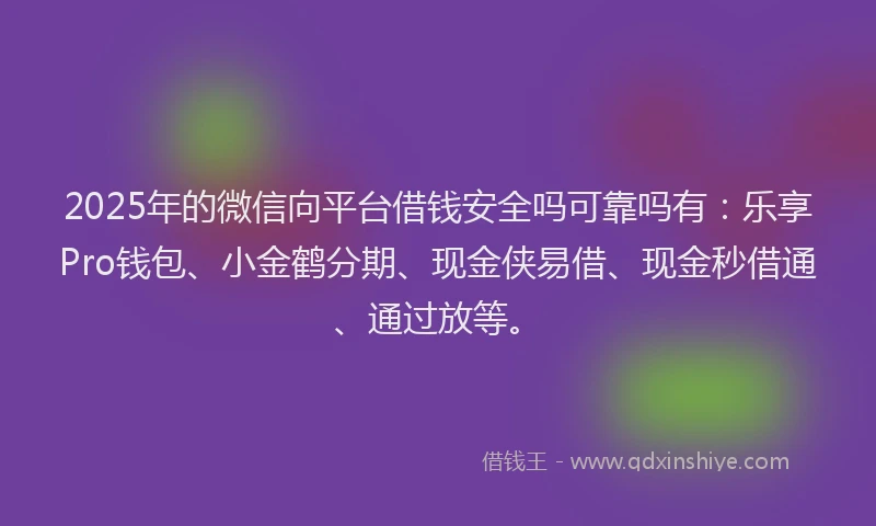 2025年的微信向平台借钱安全吗可靠吗有：乐享Pro钱包、小金鹤分期、现金侠易借、现金秒借通、通过放等。