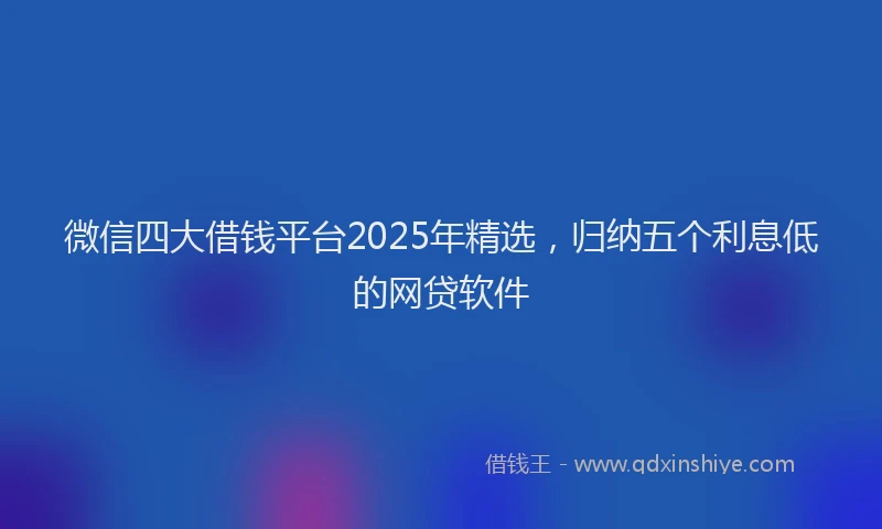 微信四大借钱平台2025年精选，归纳五个利息低的网贷软件