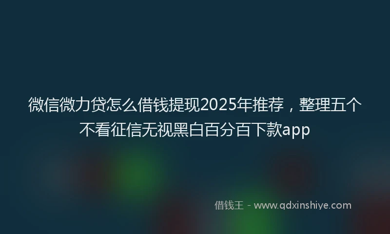 微信微力贷怎么借钱提现2025年推荐，整理五个不看征信无视黑白百分百下款app