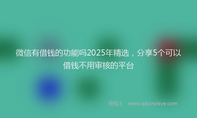 微信有借钱的功能吗2025年精选，分享5个可以借钱不用审核的平台