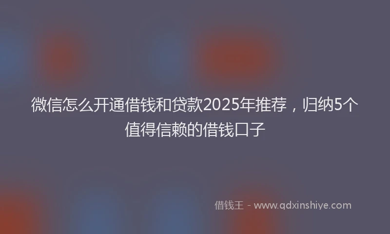 微信怎么开通借钱和贷款2025年推荐，归纳5个值得信赖的借钱口子