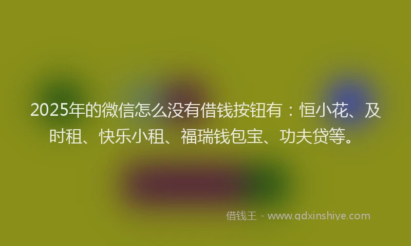 2025年的微信怎么没有借钱按钮有：恒小花、及时租、快乐小租、福瑞钱包宝、功夫贷等。