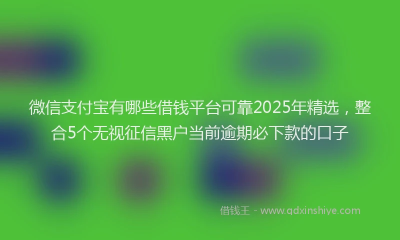 微信支付宝有哪些借钱平台可靠2025年精选，整合5个无视征信黑户当前逾期必下款的口子