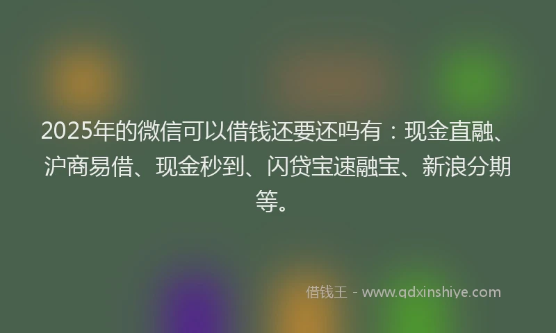2025年的微信可以借钱还要还吗有：现金直融、沪商易借、现金秒到、闪贷宝速融宝、新浪分期等。