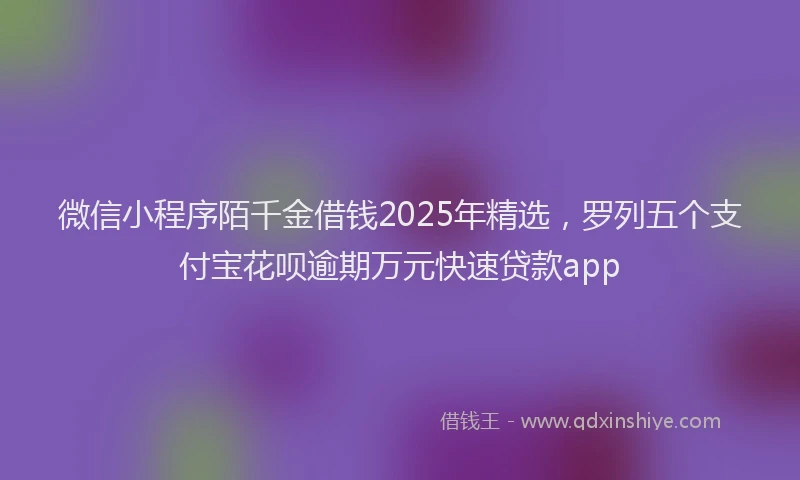 微信小程序陌千金借钱2025年精选，罗列五个支付宝花呗逾期万元快速贷款app