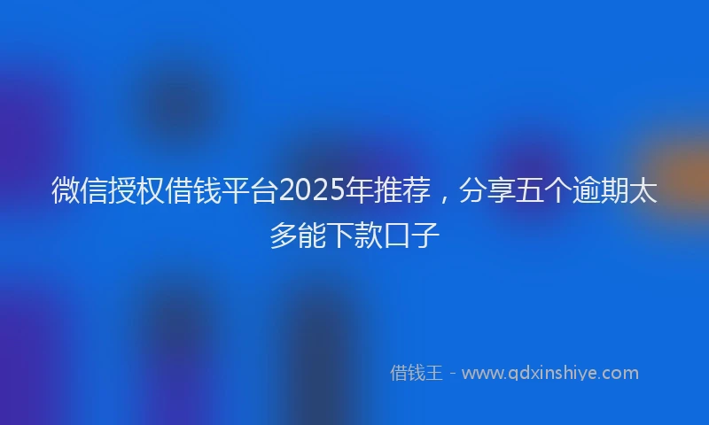 微信授权借钱平台2025年推荐，分享五个逾期太多能下款口子