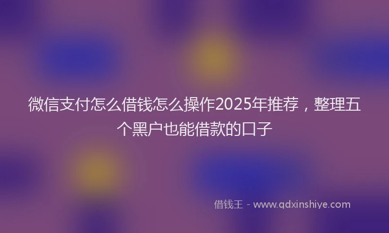 微信支付怎么借钱怎么操作2025年推荐，整理五个黑户也能借款的口子