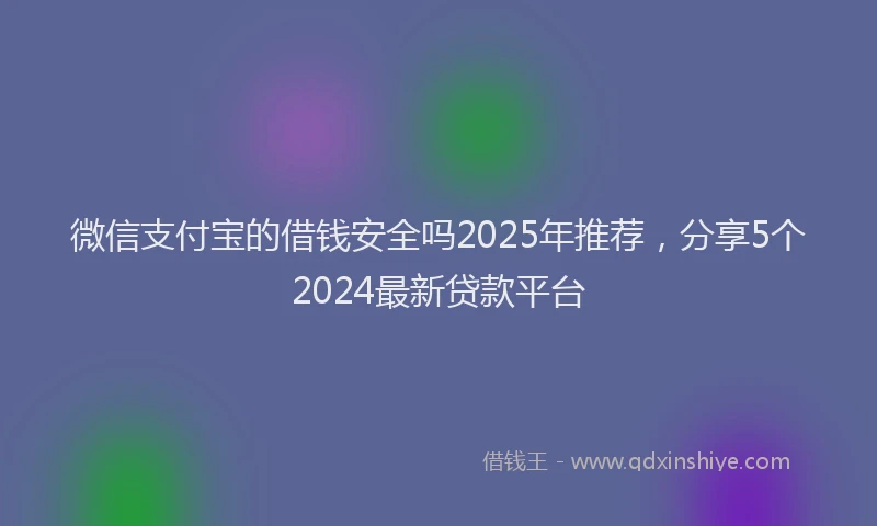 微信支付宝的借钱安全吗2025年推荐，分享5个2024最新贷款平台