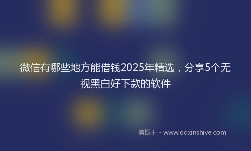 微信有哪些地方能借钱2025年精选，分享5个无视黑白好下款的软件