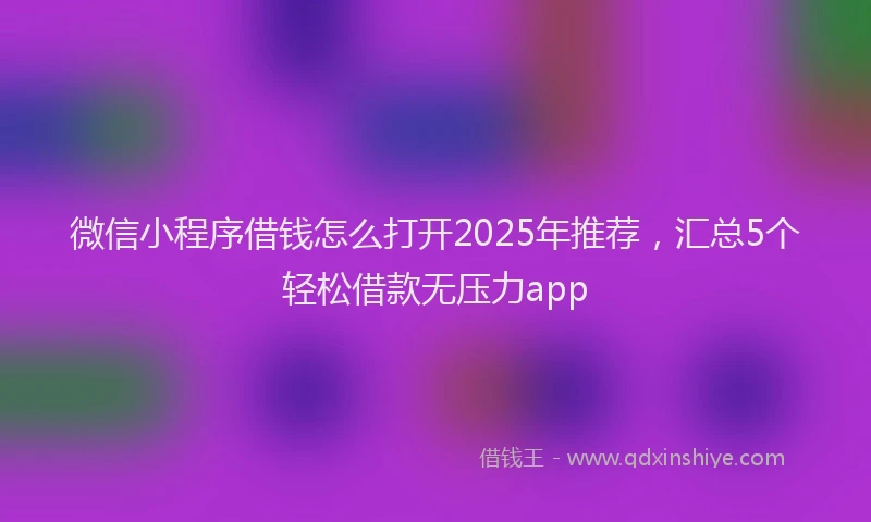 微信小程序借钱怎么打开2025年推荐，汇总5个轻松借款无压力app