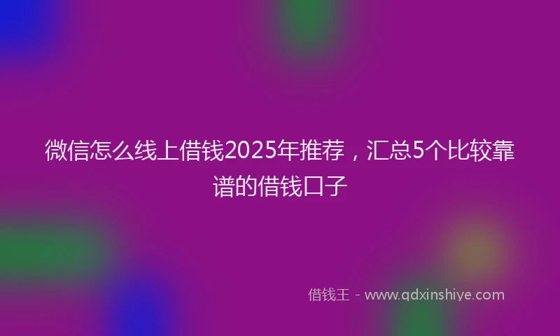 微信怎么线上借钱2025年推荐，汇总5个比较靠谱的借钱口子
