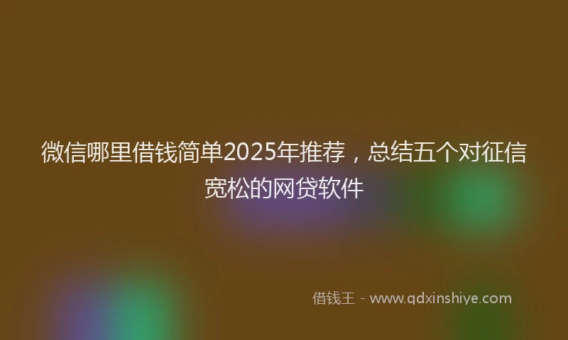 微信哪里借钱简单2025年推荐，总结五个对征信宽松的网贷软件