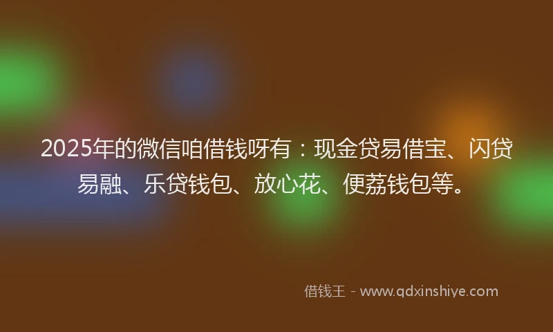 2025年的微信咱借钱呀有：现金贷易借宝、闪贷易融、乐贷钱包、放心花、便荔钱包等。