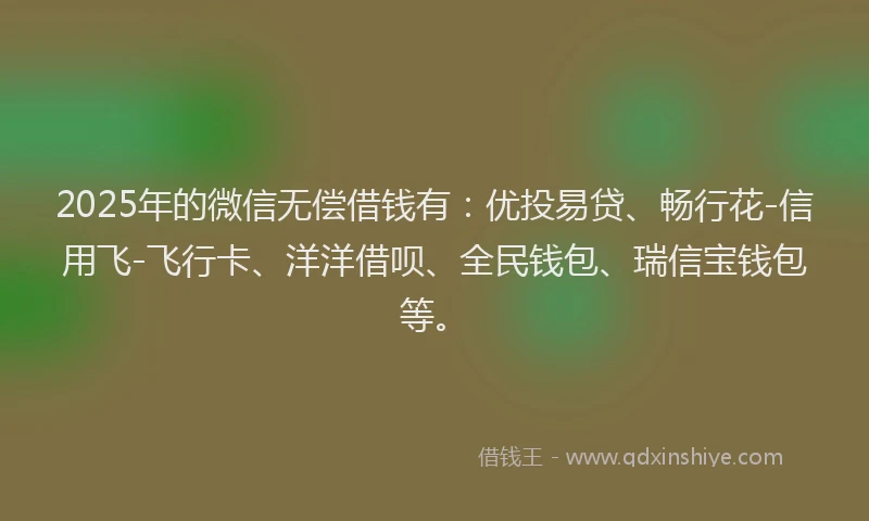 2025年的微信无偿借钱有：优投易贷、畅行花-信用飞-飞行卡、洋洋借呗、全民钱包、瑞信宝钱包等。