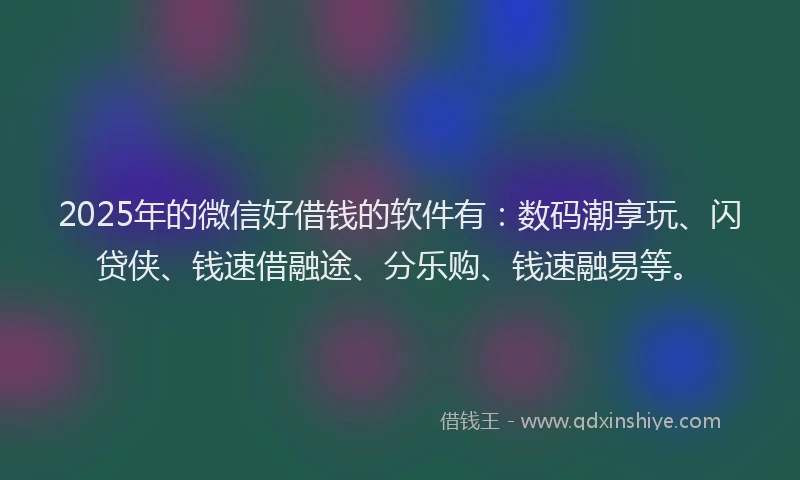 2025年的微信好借钱的软件有：数码潮享玩、闪贷侠、钱速借融途、分乐购、钱速融易等。