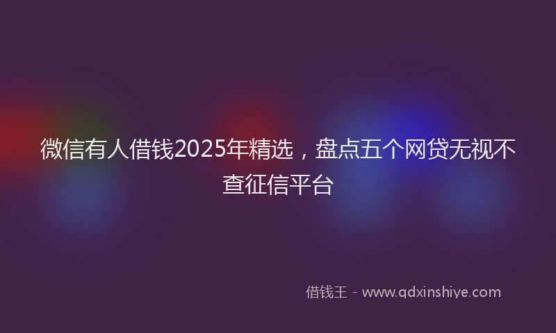 微信有人借钱2025年精选，盘点五个网贷无视不查征信平台