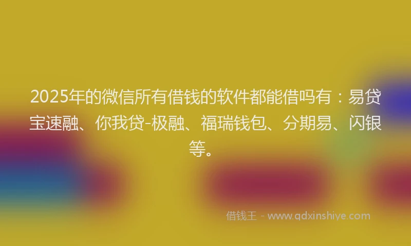 2025年的微信所有借钱的软件都能借吗有：易贷宝速融、你我贷-极融、福瑞钱包、分期易、闪银等。