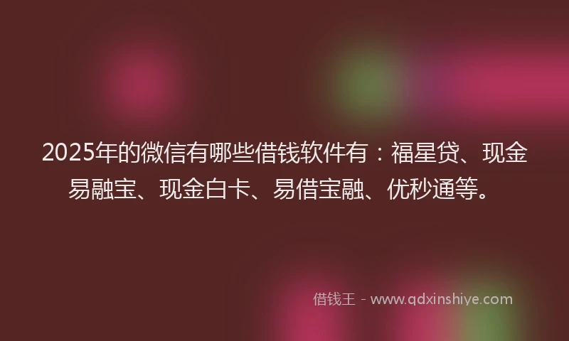 2025年的微信有哪些借钱软件有：福星贷、现金易融宝、现金白卡、易借宝融、优秒通等。