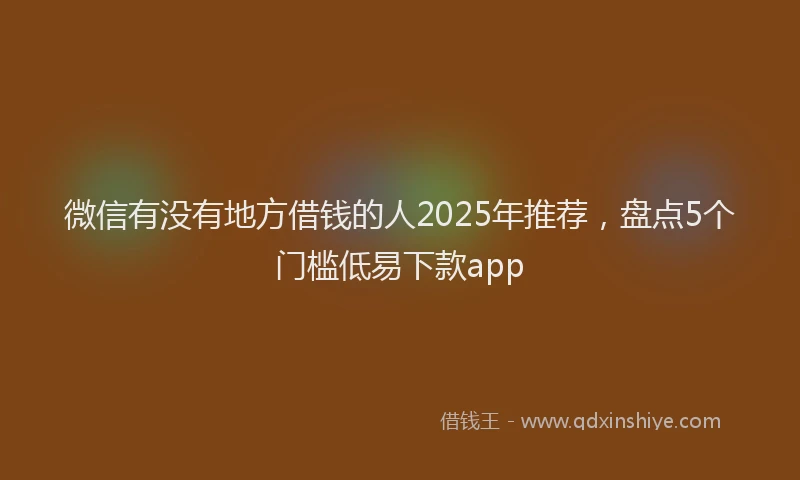 微信有没有地方借钱的人2025年推荐，盘点5个门槛低易下款app