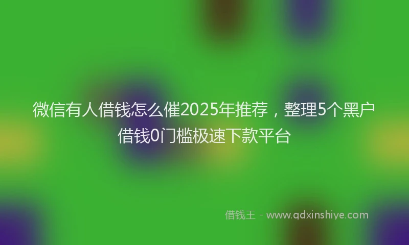 微信有人借钱怎么催2025年推荐，整理5个黑户借钱0门槛极速下款平台
