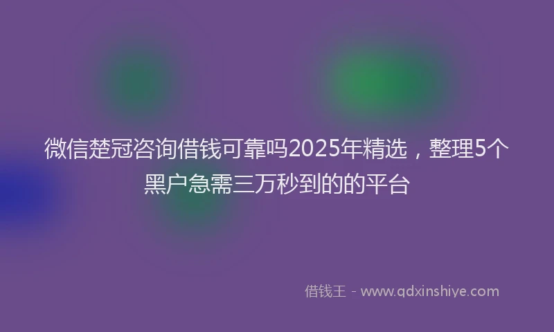 微信楚冠咨询借钱可靠吗2025年精选，整理5个黑户急需三万秒到的的平台