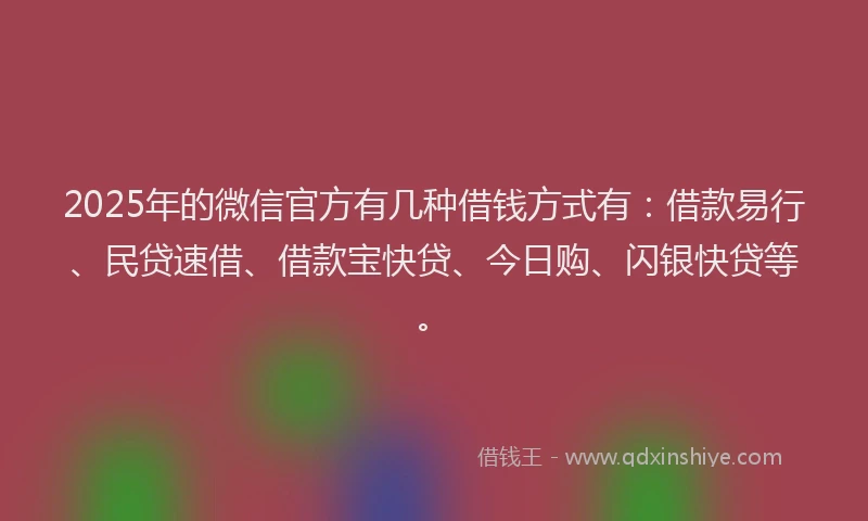 2025年的微信官方有几种借钱方式有：借款易行、民贷速借、借款宝快贷、今日购、闪银快贷等。