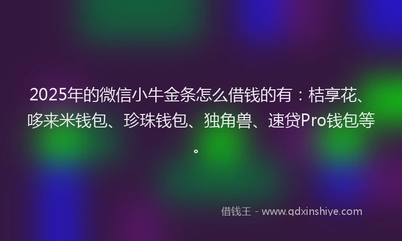 2025年的微信小牛金条怎么借钱的有：桔享花、哆来米钱包、珍珠钱包、独角兽、速贷Pro钱包等。