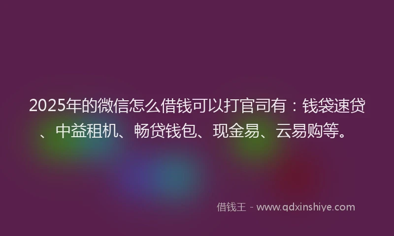 2025年的微信怎么借钱可以打官司有：钱袋速贷、中益租机、畅贷钱包、现金易、云易购等。