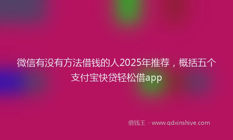 微信有没有方法借钱的人2025年推荐，概括五个支付宝快贷轻松借app