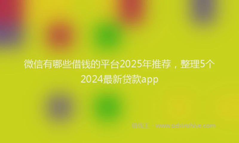 微信有哪些借钱的平台2025年推荐，整理5个2024最新贷款app