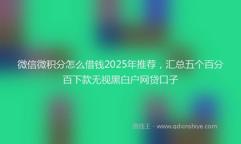 微信微积分怎么借钱2025年推荐，汇总五个百分百下款无视黑白户网贷口子