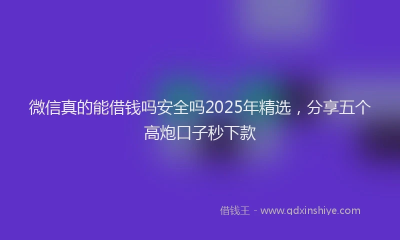 微信真的能借钱吗安全吗2025年精选，分享五个高炮口子秒下款